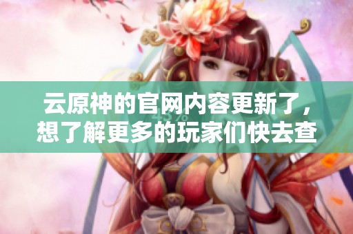 云原神的官网内容更新了，想了解更多的玩家们快去查看一下吧