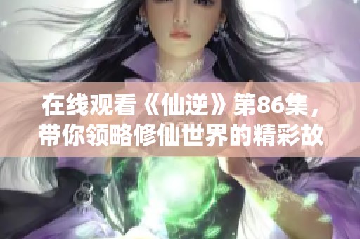 在线观看《仙逆》第86集，带你领略修仙世界的精彩故事