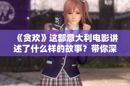 《贪欢》这部意大利电影讲述了什么样的故事？带你深入探寻其情感与主题。