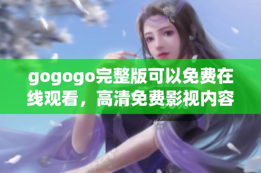 gogogo完整版可以免费在线观看，高清免费影视内容任你随时在线看