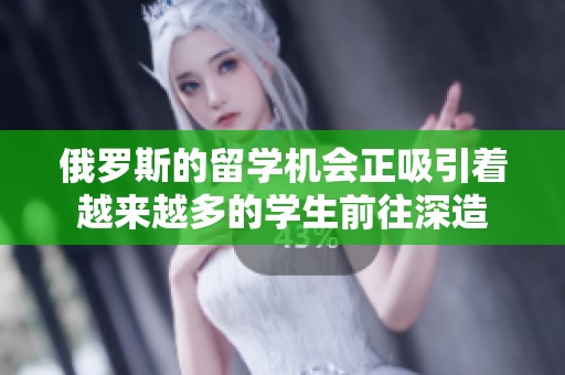 俄罗斯的留学机会正吸引着越来越多的学生前往深造