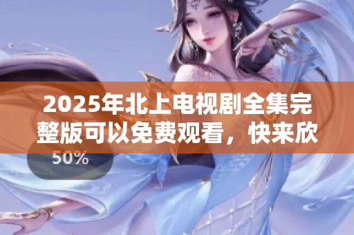 2025年北上电视剧全集完整版可以免费观看，快来欣赏这部精彩剧作吧
