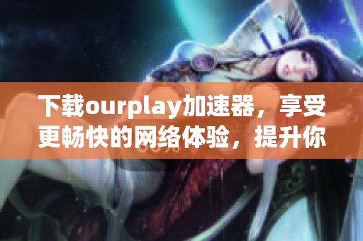 下载ourplay加速器，享受更畅快的网络体验，提升你的游戏速度！