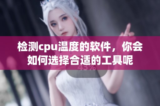 检测cpu温度的软件，你会如何选择合适的工具呢