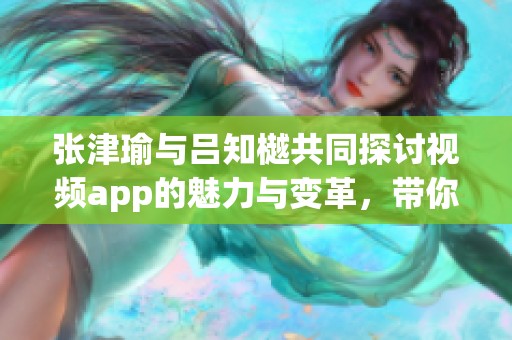 张津瑜与吕知樾共同探讨视频app的魅力与变革，带你开启新视界