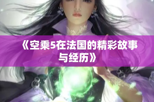 《空乘5在法国的精彩故事与经历》