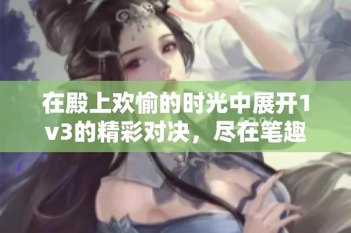 在殿上欢愉的时光中展开1v3的精彩对决，尽在笔趣阁txt中详解。
