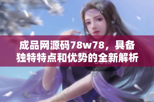 成品网源码78w78，具备独特特点和优势的全新解析与探讨