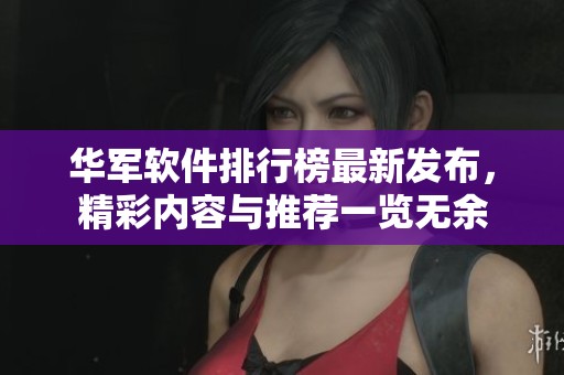 华军软件排行榜最新发布，精彩内容与推荐一览无余