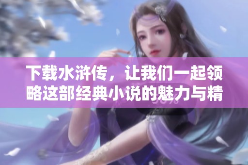 下载水浒传，让我们一起领略这部经典小说的魅力与精彩故事！