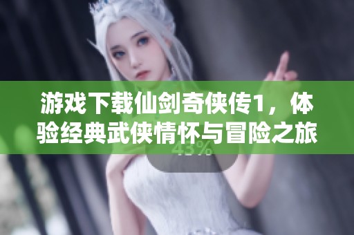 游戏下载仙剑奇侠传1，体验经典武侠情怀与冒险之旅