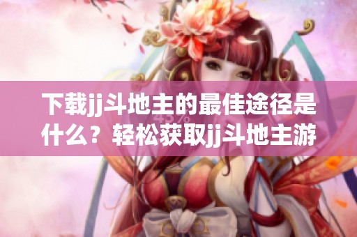 下载jj***的最佳途径是什么？轻松获取jj***游戏的方法揭秘