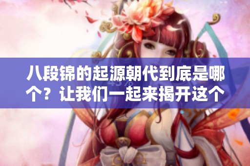 八段锦的起源朝代到底是哪个？让我们一起来揭开这个谜底。