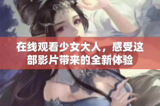 在线观看少女大人，感受这部影片带来的全新体验