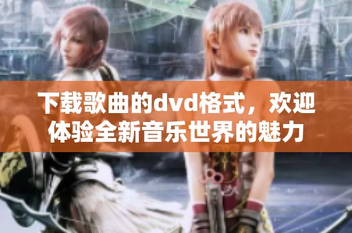 下载歌曲的dvd格式，欢迎体验全新音乐世界的魅力