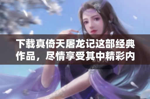 下载真倚天屠龙记这部经典作品，尽情享受其中精彩内容