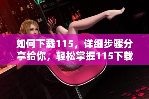 如何下载115，详细步骤分享给你，轻松掌握115下载的方法技巧！