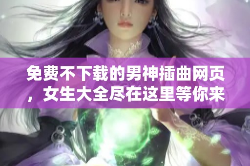 免费不下载的男神插曲网页，女生大全尽在这里等你来发现