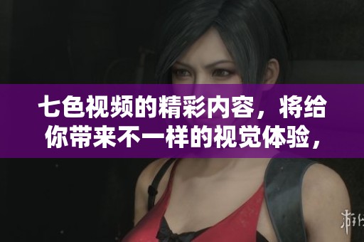 七色视频的精彩内容，将给你带来不一样的视觉体验，快来一起探索吧！