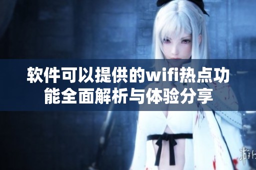 软件可以提供的wifi热点功能全面解析与体验分享