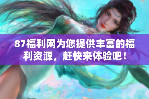 87福利网为您提供丰富的福利资源，赶快来体验吧！