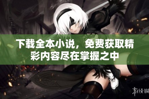 下载全本小说，免费获取精彩内容尽在掌握之中