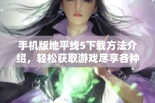手机版地平线5下载方法介绍，轻松获取游戏尽享各种精彩内容