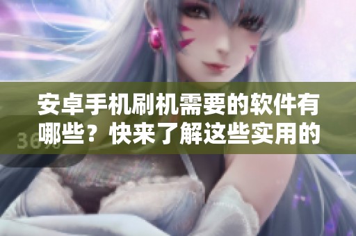 安卓手机刷机需要的软件有哪些？快来了解这些实用的刷机工具吧！