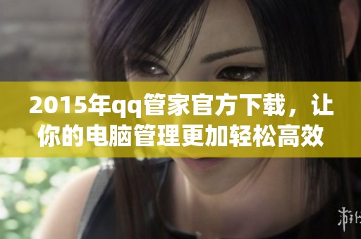 2015年qq管家官方下载，让你的电脑管理更加轻松高效