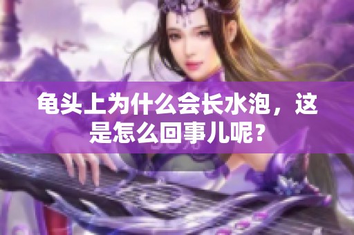 龟头上为什么会长水泡，这是怎么回事儿呢？