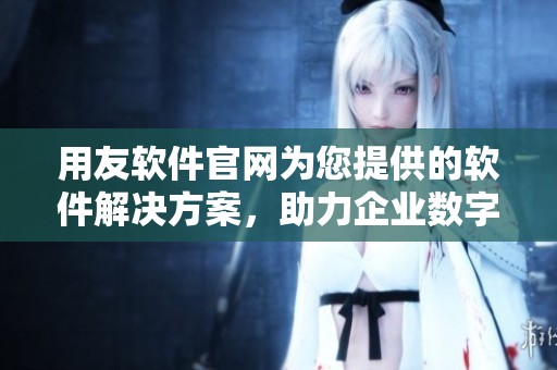 用友软件官网为您提供的软件解决方案，助力企业数字化转型和管理提升