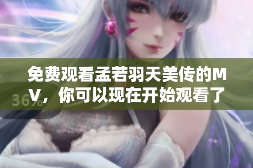 免费观看孟若羽天美传的MV，你可以现在开始观看了。