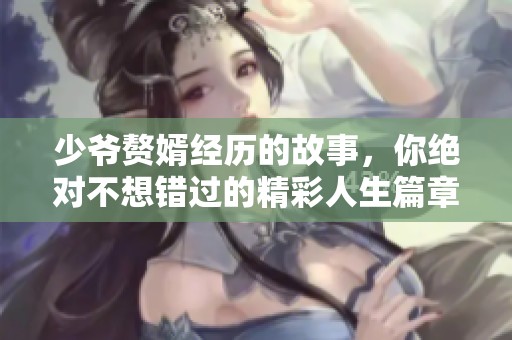 少爷赘婿经历的故事，你绝对不想错过的精彩人生篇章