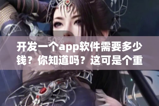开发一个app软件需要多少钱？你知道吗？这可是个重要的问题！