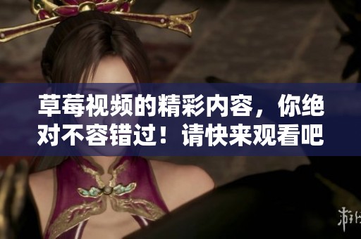 草莓视频的精彩内容，你绝对不容错过！请快来观看吧！