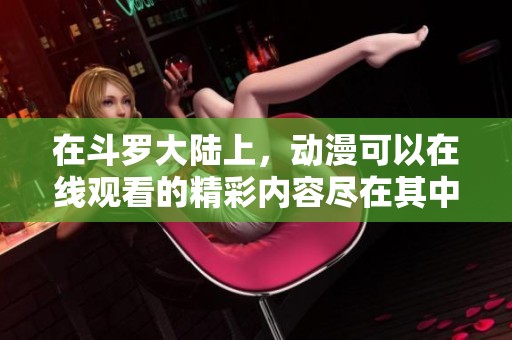 在斗罗大陆上，动漫可以在线观看的精彩内容尽在其中