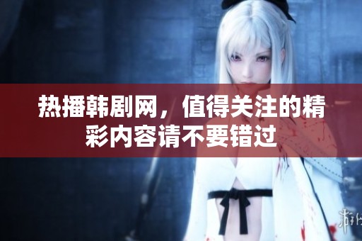 热播韩剧网，值得关注的精彩内容请不要错过