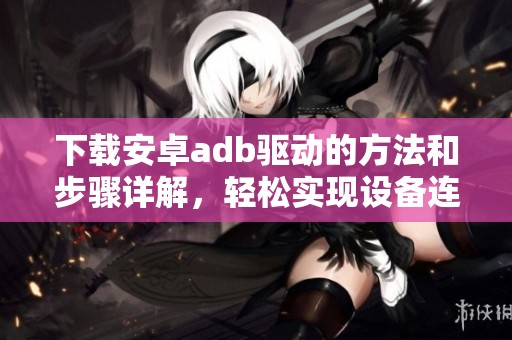 下载安卓adb驱动的方法和步骤详解，轻松实现设备连接与调试。