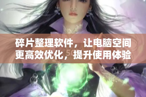 碎片整理软件，让电脑空间更高效优化，提升使用体验的方法介绍