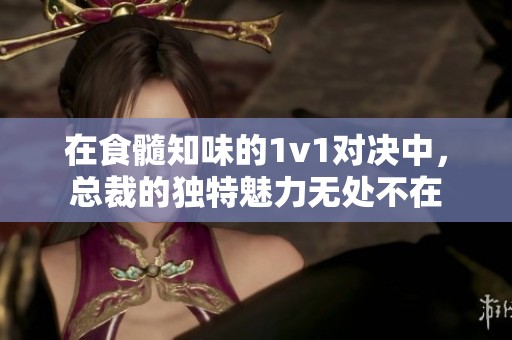 在食髓知味的1v1对决中，总裁的独特魅力无处不在