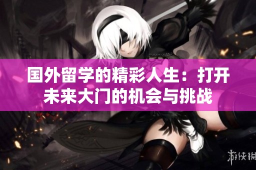 国外留学的精彩人生：打开未来大门的机会与挑战