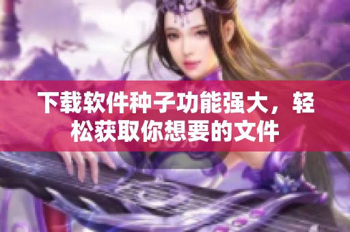 下载软件种子功能强大，轻松获取你想要的文件