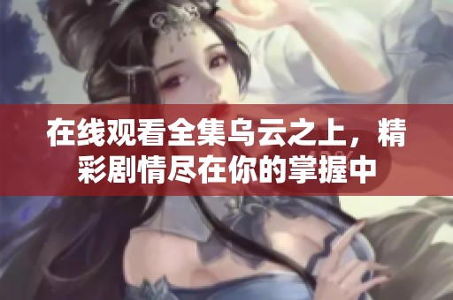在线观看全集乌云之上，精彩剧情尽在你的掌握中