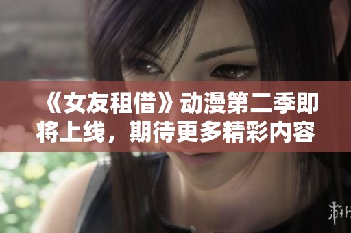 《女友租借》动漫第二季即将上线，期待更多精彩内容与你的见面