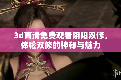 **高清免费观看阴阳双修，体验双修的神秘与魅力
