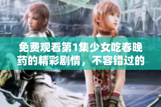 免费观看第1集少女吃春晚药的精彩剧情，不容错过的精彩时刻！