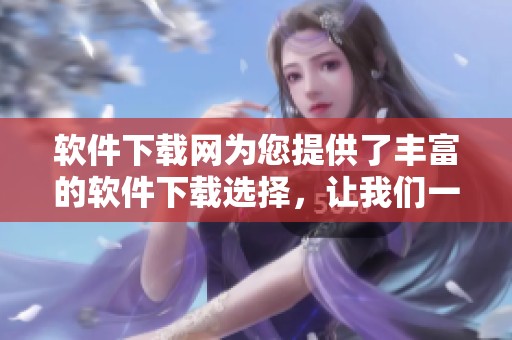 软件下载网为您提供了丰富的软件下载选择，让我们一起探索吧