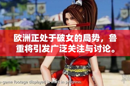 欧洲正处于破女的局势，鲁重将引发广泛关注与讨论。