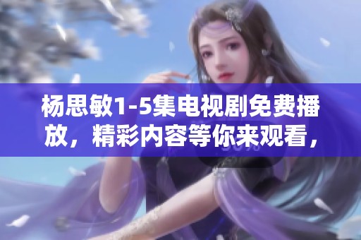 杨思敏1-5集电视剧免费播放，精彩内容等你来观看，快来体验吧