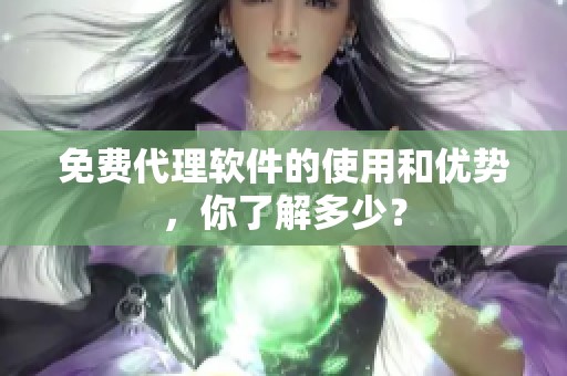 免费代理软件的使用和优势，你了解多少？